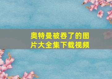 奥特曼被吞了的图片大全集下载视频