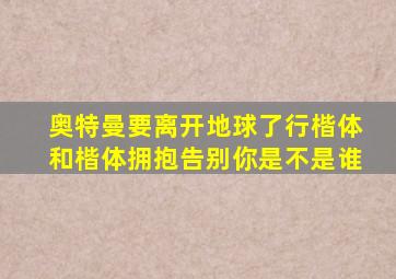 奥特曼要离开地球了行楷体和楷体拥抱告别你是不是谁