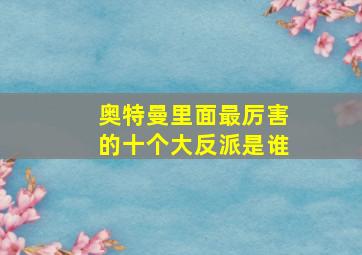 奥特曼里面最厉害的十个大反派是谁