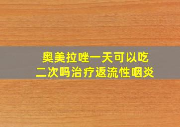 奥美拉唑一天可以吃二次吗治疗返流性咽炎