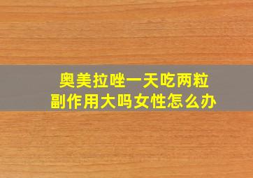 奥美拉唑一天吃两粒副作用大吗女性怎么办