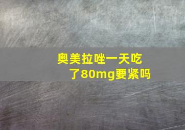 奥美拉唑一天吃了80mg要紧吗