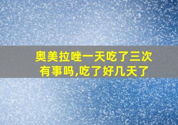 奥美拉唑一天吃了三次有事吗,吃了好几天了