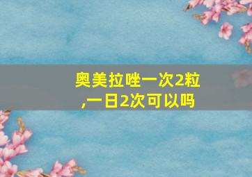 奥美拉唑一次2粒,一日2次可以吗