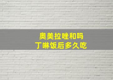 奥美拉唑和吗丁啉饭后多久吃