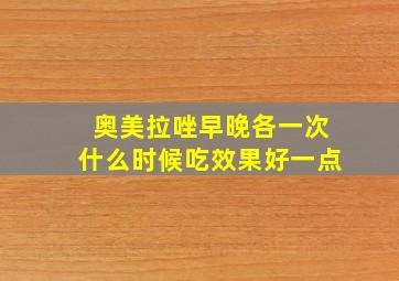 奥美拉唑早晚各一次什么时候吃效果好一点