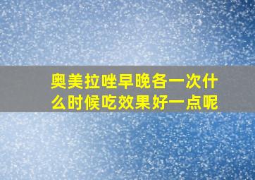 奥美拉唑早晚各一次什么时候吃效果好一点呢