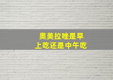 奥美拉唑是早上吃还是中午吃