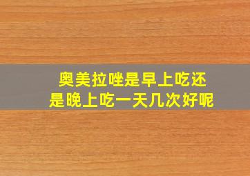 奥美拉唑是早上吃还是晚上吃一天几次好呢