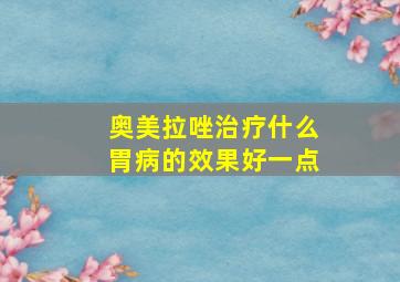 奥美拉唑治疗什么胃病的效果好一点