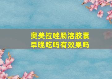 奥美拉唑肠溶胶囊早晚吃吗有效果吗