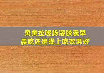 奥美拉唑肠溶胶囊早晨吃还是晚上吃效果好