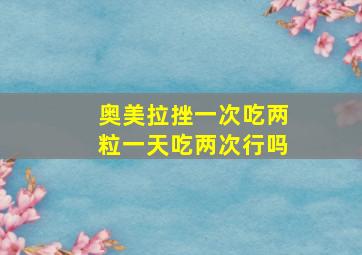 奥美拉挫一次吃两粒一天吃两次行吗