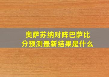 奥萨苏纳对阵巴萨比分预测最新结果是什么