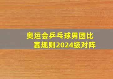 奥运会乒乓球男团比赛规则2024级对阵