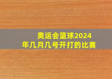 奥运会篮球2024年几月几号开打的比赛