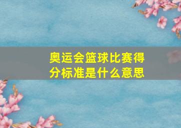 奥运会篮球比赛得分标准是什么意思