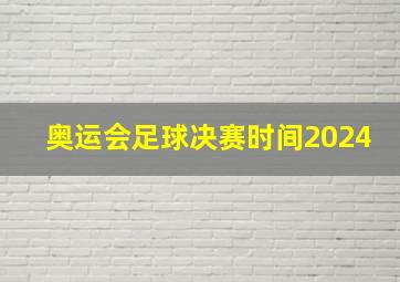 奥运会足球决赛时间2024