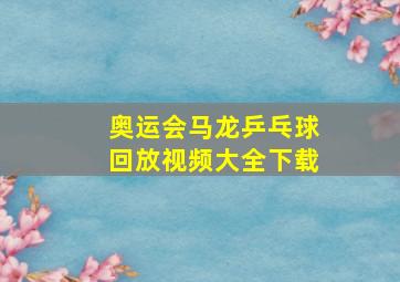 奥运会马龙乒乓球回放视频大全下载