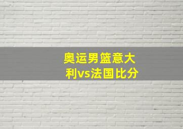 奥运男篮意大利vs法国比分