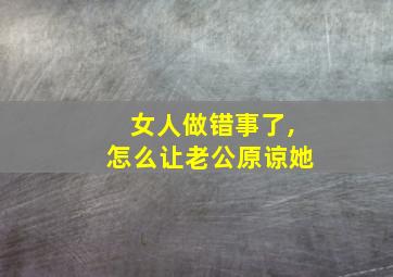 女人做错事了,怎么让老公原谅她