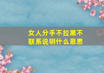 女人分手不拉黑不联系说明什么意思