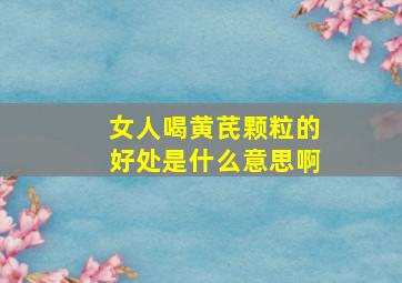 女人喝黄芪颗粒的好处是什么意思啊