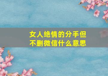 女人绝情的分手但不删微信什么意思