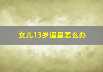 女儿13岁追星怎么办