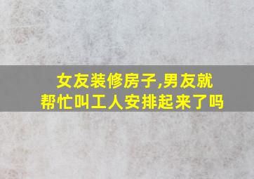 女友装修房子,男友就帮忙叫工人安排起来了吗