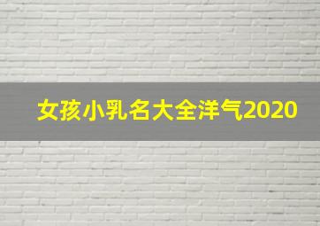 女孩小乳名大全洋气2020