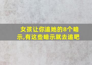 女孩让你追她的8个暗示,有这些暗示就去追吧