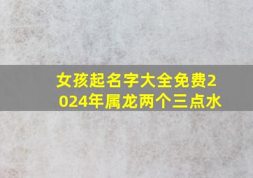 女孩起名字大全免费2024年属龙两个三点水