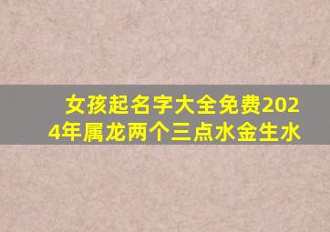 女孩起名字大全免费2024年属龙两个三点水金生水