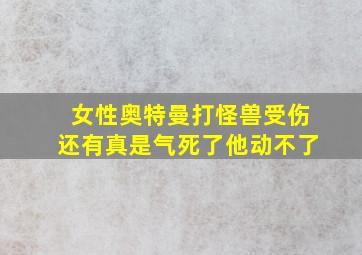 女性奥特曼打怪兽受伤还有真是气死了他动不了