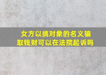 女方以搞对象的名义骗取钱财可以在法院起诉吗