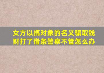 女方以搞对象的名义骗取钱财打了借条警察不管怎么办