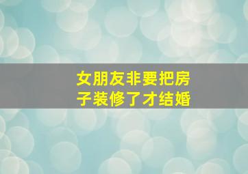 女朋友非要把房子装修了才结婚