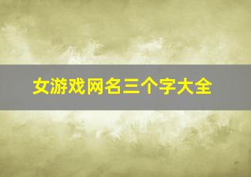 女游戏网名三个字大全