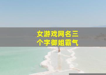 女游戏网名三个字御姐霸气