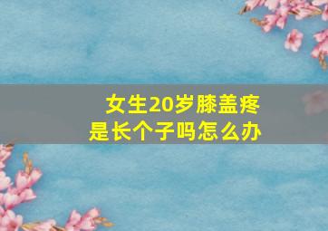 女生20岁膝盖疼是长个子吗怎么办