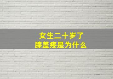 女生二十岁了膝盖疼是为什么