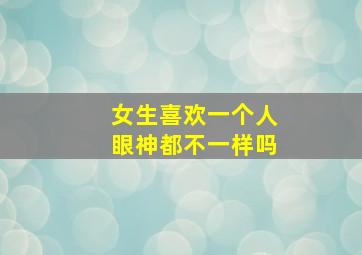 女生喜欢一个人眼神都不一样吗