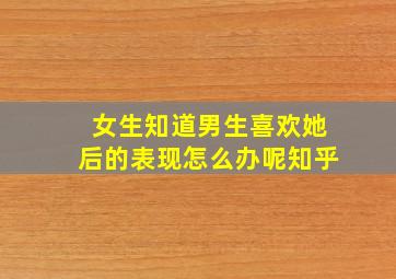 女生知道男生喜欢她后的表现怎么办呢知乎