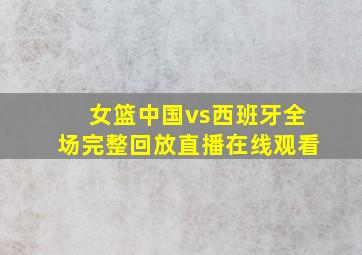 女篮中国vs西班牙全场完整回放直播在线观看