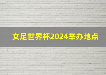 女足世界杯2024举办地点