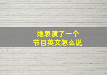 她表演了一个节目英文怎么说