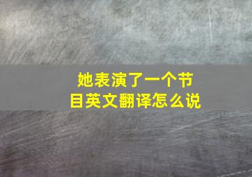 她表演了一个节目英文翻译怎么说