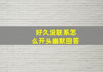 好久没联系怎么开头幽默回答