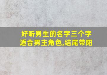 好听男生的名字三个字适合男主角色,结尾带阳